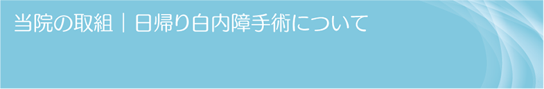 当院の取組｜日帰り白内障手術について